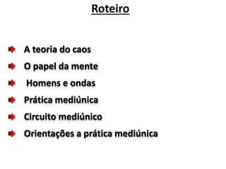 Roteiro 
A teoria do caos 
O papel da mente 
Homens e ondas 
Prática mediúnica 
Circuito mediúnico 
Orientações a prática mediúnica 
 