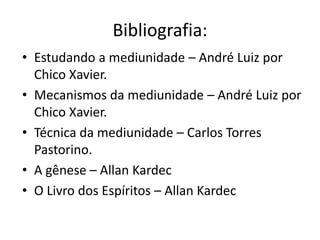 Bibliografia: 
• Estudando a mediunidade – André Luiz por 
Chico Xavier. 
• Mecanismos da mediunidade – André Luiz por 
Chico Xavier. 
• Técnica da mediunidade – Carlos Torres 
Pastorino. 
• A gênese – Allan Kardec 
• O Livro dos Espíritos – Allan Kardec 

