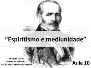 “Espiritismo e mediunidade” 
Grupo Espírita 
Lamartine Palhano Jr. 
Facilitador: Leonardo Pereira Aula 10 
 