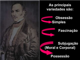 As principais 
variedades são: 
Obsessão 
Simples 
Fascinação 
Subjugação 
(Moral e Corporal) 
Possessão 
 