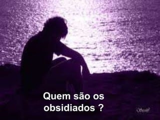 Quem são os 
obsidiados ? 
 
