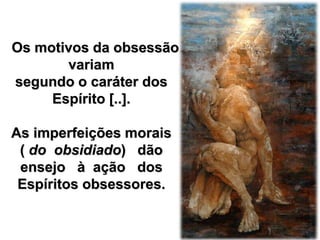 Os motivos da obsessão 
variam 
segundo o caráter dos 
Espírito [..]. 
As imperfeições morais 
( do obsidiado) dão 
ensejo à ação dos 
Espíritos obsessores. 
 