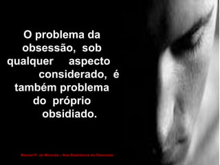 O problema da 
obsessão, sob 
qualquer aspecto 
considerado, é 
também problema 
do próprio 
obsidiado. 
Manoel P. de Miranda – Nos Bastidores da Obsessão 
 