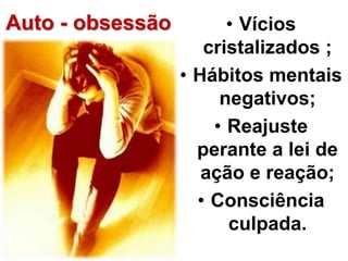 Auto - obsessão • Vícios 
cristalizados ; 
• Hábitos mentais 
negativos; 
• Reajuste 
perante a lei de 
ação e reação; 
• Consciência 
culpada. 
 