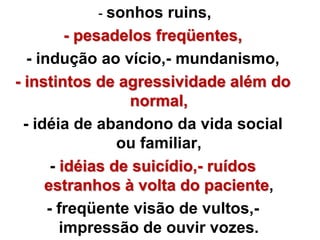 - sonhos ruins, 
- pesadelos freqüentes, 
- indução ao vício,- mundanismo, 
- instintos de agressividade além do 
normal, 
- idéia de abandono da vida social 
ou familiar, 
- idéias de suicídio,- ruídos 
estranhos à volta do paciente, 
- freqüente visão de vultos,- 
impressão de ouvir vozes. 
 