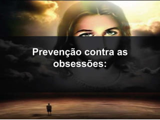 Prevenção contra as 
obsessões: 
 