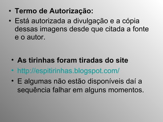 Termo de Autorização: Está autorizada a divulgação e a cópia dessas imagens desde que citada a fonte e o autor.  As tirinhas foram tiradas do site  http://espitirinhas.blogspot.com/ E algumas não estão disponíveis daí a sequência falhar em alguns momentos. 