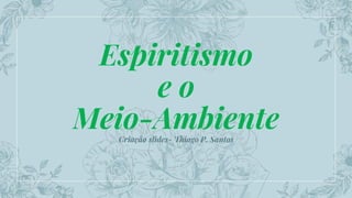 Espiritismo
e o
Meio-Ambiente
Criação slides- Thiago P. Santos
 