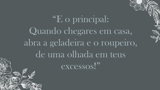 “E o principal:
Quando chegares em casa,
abra a geladeira e o roupeiro,
de uma olhada em teus
excessos!”
 