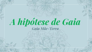 A hipótese de Gaia
Gaia Mãe-Terra
 