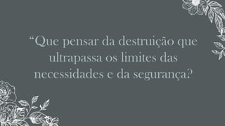 “Que pensar da destruição que
ultrapassa os limites das
necessidades e da segurança?
 