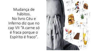Mudança de
hábitos.
No livro Céu e
Inferno diz que no
cap VII “A carne só
é fraca porque o
Espírito é fraco”.