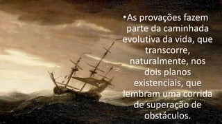 •As provações fazem
parte da caminhada
evolutiva da vida, que
transcorre,
naturalmente, nos
dois planos
existenciais, que
lembram uma corrida
de superação de
obstáculos.