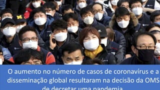 O aumento no número de casos de coronavírus e a
disseminação global resultaram na decisão da OMS
