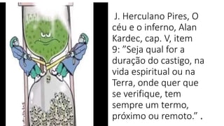 J. Herculano Pires, O
céu e o inferno, Alan
Kardec, cap. V, item
9: ”Seja qual for a
duração do castigo, na
vida espiritual ou na
Terra, onde quer que
se verifique, tem
sempre um termo,
próximo ou remoto.” .