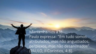 Mantenhamos a fé.
Paulo expressa: “Em tudo somos
atribulados, mas não angustiados;
perplexos, mas não desanimados”
(PAULO, II Coríntios, 4:8).