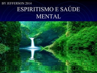 ESPIRITISMO E SAÚDE
MENTAL
BY JEFFERSON 2014
 