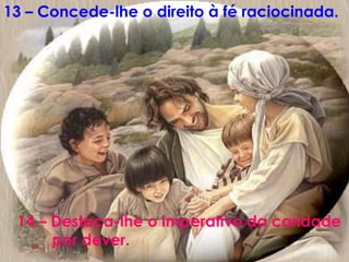 13 – Concede-lhe o direito à fé raciocinada.
14 – Destaca-lhe o imperativo da caridade
por dever.
 