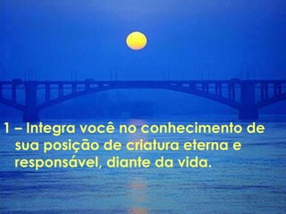 1 – Integra você no conhecimento de
sua posição de criatura eterna e
responsável, diante da vida.
 