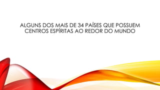 ALGUNS DOS MAIS DE 34 PAÍSES QUE POSSUEM
CENTROS ESPÍRITAS AO REDOR DO MUNDO
 