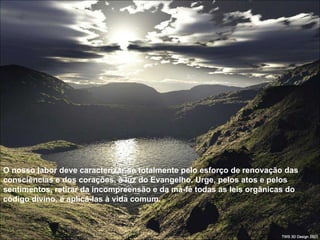 O nosso labor deve caracterizar-se totalmente pelo esforço de renovação das consciências e dos corações, à luz do Evangelho. Urge, pelos atos e pelos sentimentos, retirar da incompreensão e da má-fé todas as leis orgânicas do código divino, e aplicá-las à vida comum.  