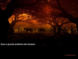 Esse o grande problema dos tempos.  