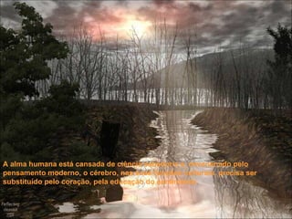 A alma humana está cansada de ciência sabedoria e, envenenado pelo pensamento moderno, o cérebro, nas suas funções culturais, precisa ser substituído pelo coração, pela educação do sentimento.  