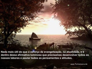 Nada mais útil do que o esforço de evangelização, na atualidade, e é dentro dessa afirmativa luminosa que precisamos desenvolver todos os nossos labores e pautar todos os pensamentos e atitudes.  