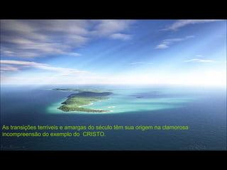 As transições terríveis e amargas do século têm sua origem na clamorosa incompreensão do exemplo do  CRISTO. 