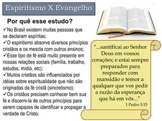 Espiritismo X Evangelho
  Por quê esse estudo?
No Brasil existem muitas pessoas que
se declaram espíritas;
O espiritismo...