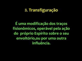 É uma modificação dos traços
fisionômicos, operável pela ação
do próprio Espírito sobre o seu
envoltório,ou por uma outra
influência.
3. Transfiguração
 