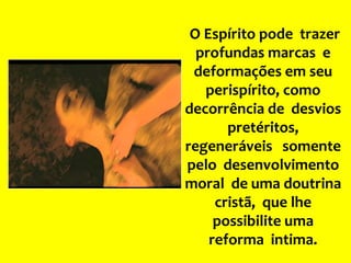 O Espírito pode trazer
profundas marcas e
deformações em seu
perispírito, como
decorrência de desvios
pretéritos,
regeneráveis somente
pelo desenvolvimento
moral de uma doutrina
cristã, que lhe
possibilite uma
reforma intima.
 