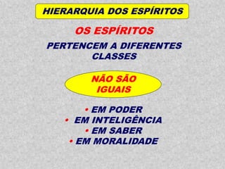 HIERARQUIA DOS ESPÍRITOS
OS ESPÍRITOS
PERTENCEM A DIFERENTES
CLASSES
NÃO SÃO
IGUAIS
 EM PODER
 EM INTELIGÊNCIA
 EM SABER
 EM MORALIDADE
 
