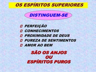 OS ESPÍRITOS SUPERIORES
DISTINGUEM-SE
 PERFEIÇÃO
 CONHECIMENTOS
 PROXIMIDADE DE DEUS
 PUREZA DE SENTIMENTOS
 AMOR AO BEM
SÃO OS ANJOS
OU
ESPÍRITOS PUROS
 