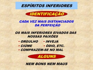 ESPÍRITOS INFERIORES
IDENTIFICAÇÃO
CADA VEZ MAIS DISTANCIADOS
DA PERFEIÇÃO
OS MAIS INFERIORES EIVADOS DAS
NOSSAS PAIXÕES
 ORGULHO  INVEJA
 CIÚME  ÓDIO, ETC.
 COMPRAZEM-SE NO MAL
ALGUNS
NEM BONS NEM MAUS
 