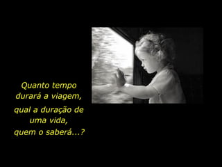 Quanto tempo
durará a viagem,
qual a duração de
uma vida,
quem o saberá...?
 