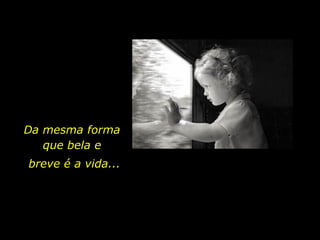 Da mesma forma
que bela e
breve é a vida...
 