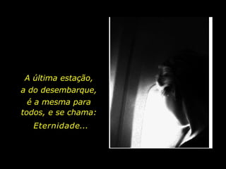 A última estação,
a do desembarque,
é a mesma para
todos, e se chama:
Eternidade...
 