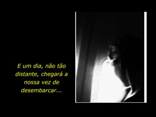 E um dia, não tão
distante, chegará a
nossa vez de
desembarcar...
 