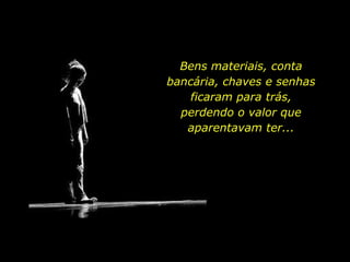 Bens materiais, conta
bancária, chaves e senhas
ficaram para trás,
perdendo o valor que
aparentavam ter...
 