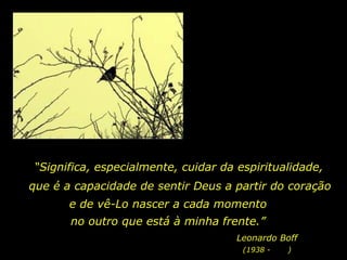 “Significa, especialmente, cuidar da espiritualidade,
que é a capacidade de sentir Deus a partir do coração
e de vê-Lo nascer a cada momento
no outro que está à minha frente.”
Leonardo Boff
(1938 - )
 