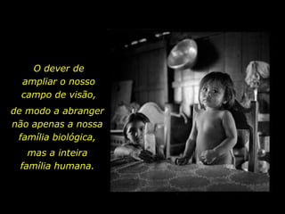 O dever de
ampliar o nosso
campo de visão,
de modo a abranger
não apenas a nossa
família biológica,
mas a inteira
família humana.
 