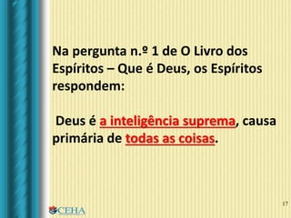 17
Na pergunta n.º 1 de O Livro dos
Espíritos – Que é Deus, os Espíritos
respondem:
Deus é a inteligência suprema, causa
primária de todas as coisas.
 