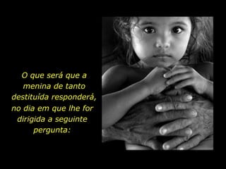 O que será que a
menina de tanto
destituída responderá,
no dia em que lhe for
dirigida a seguinte
pergunta:
 