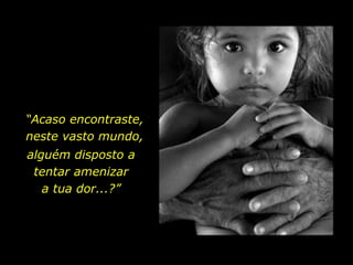 “Acaso encontraste,
neste vasto mundo,
alguém disposto a
tentar amenizar
a tua dor...?”
 