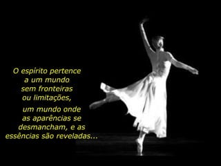 O espírito pertence
a um mundo
sem fronteiras
ou limitações,
um mundo onde
as aparências se
desmancham, e as
essências são reveladas...
 