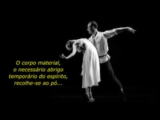 O corpo material,
o necessário abrigo
temporário do espírito,
recolhe-se ao pó...
 