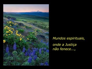 Mundos espirituais,
onde a Justiça
não fenece...,
 