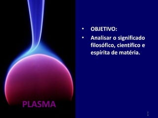 •
•
OBJETIVO:
Analisar o significado
filosófico, científico e
espírita de matéria.
PLASMA
2
4
 