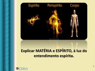 3
Explicar MATÉRIA e ESPÍRITO, à luz do
entendimento espírita.
 